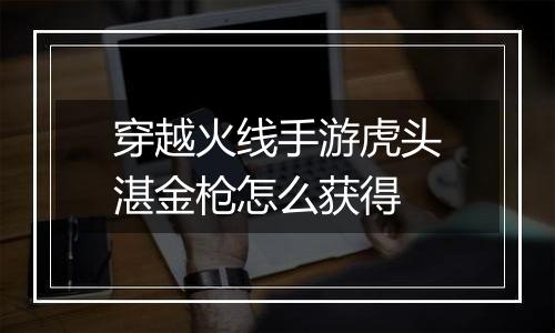 穿越火线手游虎头湛金枪怎么获得