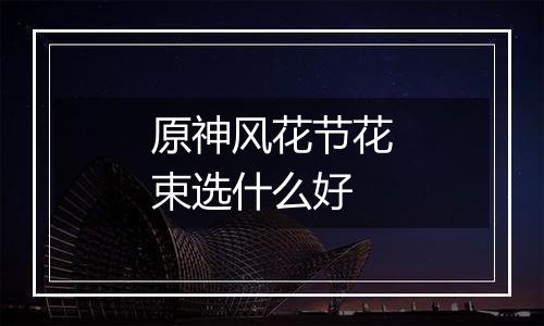 原神风花节花束选什么好