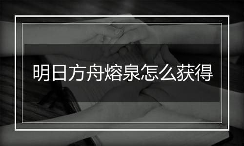 明日方舟熔泉怎么获得