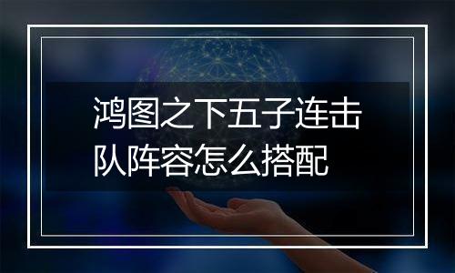 鸿图之下五子连击队阵容怎么搭配