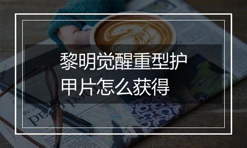 黎明觉醒重型护甲片怎么获得