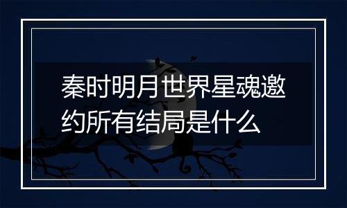 秦时明月世界星魂邀约所有结局是什么