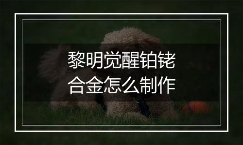 黎明觉醒铂铑合金怎么制作