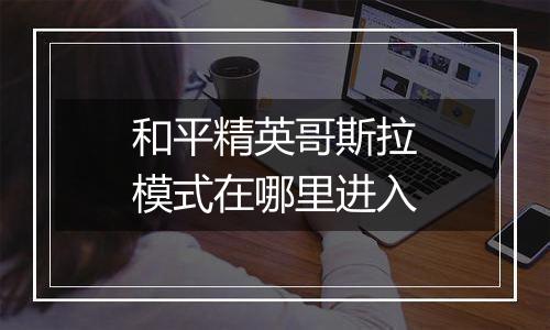 和平精英哥斯拉模式在哪里进入