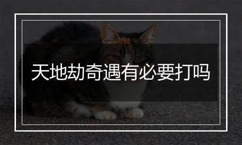 天地劫奇遇有必要打吗