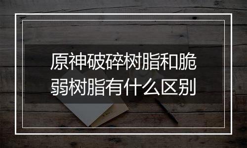 原神破碎树脂和脆弱树脂有什么区别
