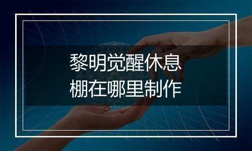 黎明觉醒休息棚在哪里制作