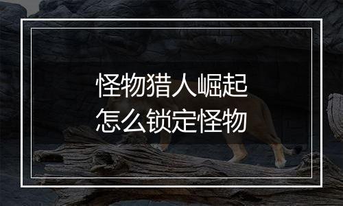 怪物猎人崛起怎么锁定怪物