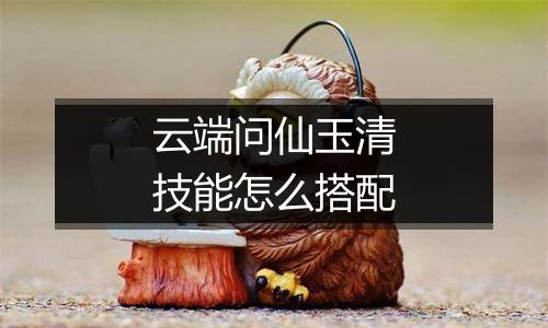 云端问仙玉清技能怎么搭配