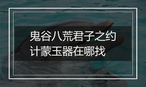 鬼谷八荒君子之约计蒙玉器在哪找