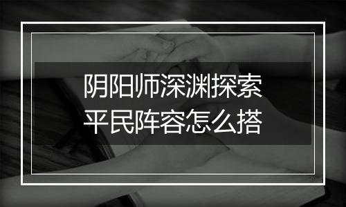 阴阳师深渊探索平民阵容怎么搭