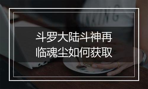 斗罗大陆斗神再临魂尘如何获取