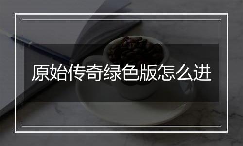 原始传奇绿色版怎么进