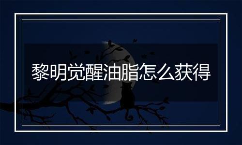 黎明觉醒油脂怎么获得