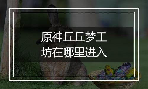 原神丘丘梦工坊在哪里进入