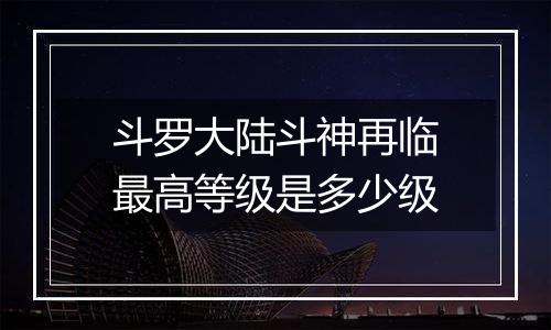 斗罗大陆斗神再临最高等级是多少级