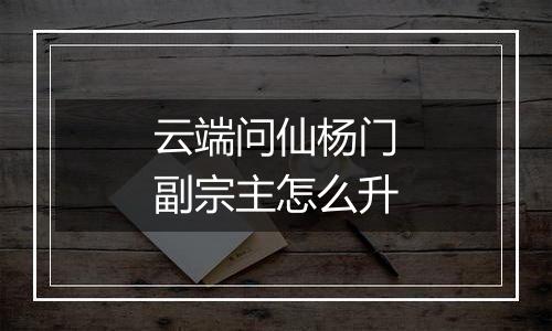 云端问仙杨门副宗主怎么升