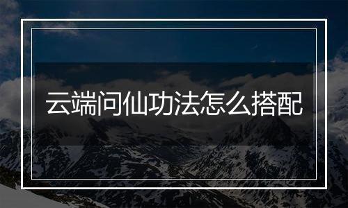 云端问仙功法怎么搭配