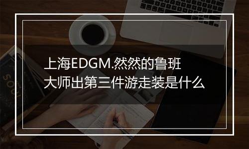 上海EDGM.然然的鲁班大师出第三件游走装是什么