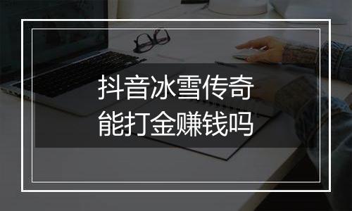 抖音冰雪传奇能打金赚钱吗