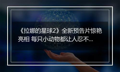 《拉娜的星球2》全新预告片惊艳亮相 每只小动物都让人忍不住想抚摸
