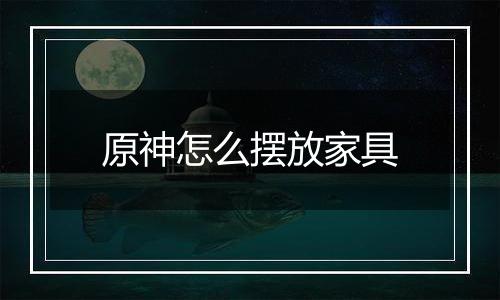 原神怎么摆放家具