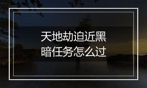 天地劫迫近黑暗任务怎么过