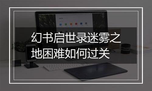 幻书启世录迷雾之地困难如何过关