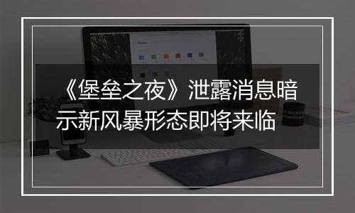 《堡垒之夜》泄露消息暗示新风暴形态即将来临