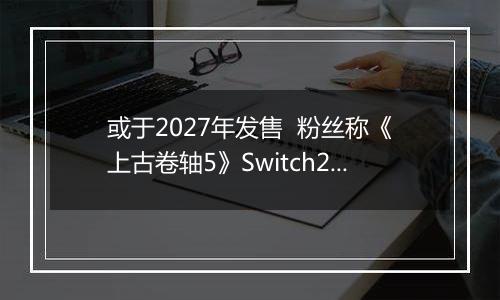 或于2027年发售  粉丝称《上古卷轴5》Switch2版预告片暗藏6代发售日期