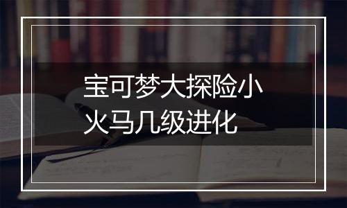 宝可梦大探险小火马几级进化