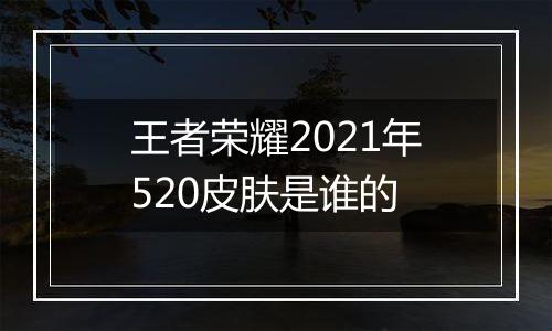 王者荣耀2021年520皮肤是谁的