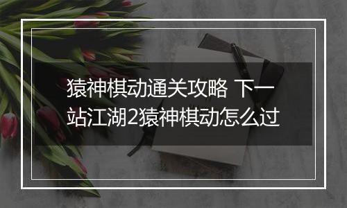 猿神棋动通关攻略 下一站江湖2猿神棋动怎么过