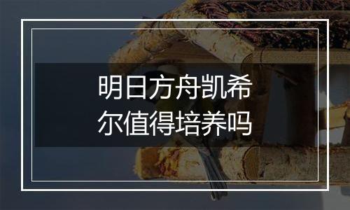 明日方舟凯希尔值得培养吗