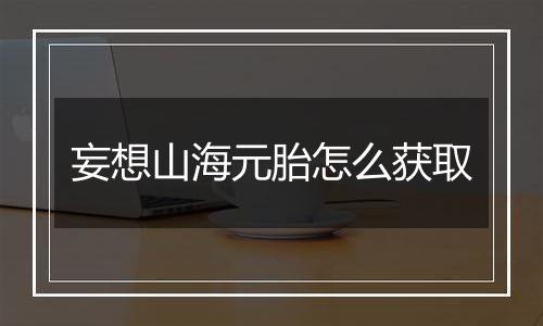 妄想山海元胎怎么获取