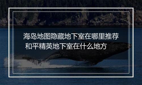 海岛地图隐藏地下室在哪里推荐 和平精英地下室在什么地方