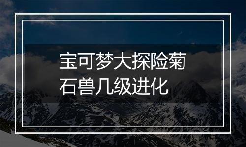 宝可梦大探险菊石兽几级进化