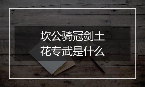 坎公骑冠剑土花专武是什么