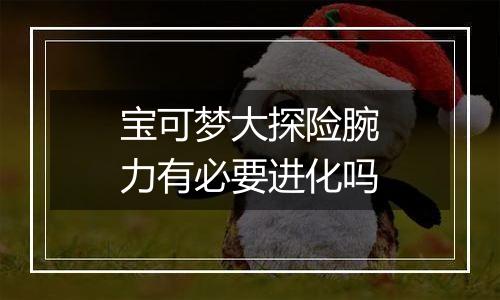 宝可梦大探险腕力有必要进化吗