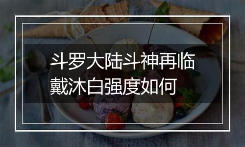 斗罗大陆斗神再临戴沐白强度如何