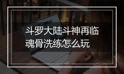 斗罗大陆斗神再临魂骨洗练怎么玩