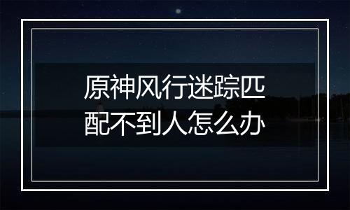 原神风行迷踪匹配不到人怎么办