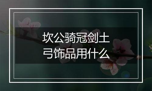 坎公骑冠剑土弓饰品用什么