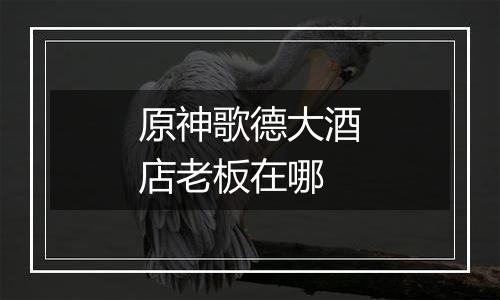 原神歌德大酒店老板在哪