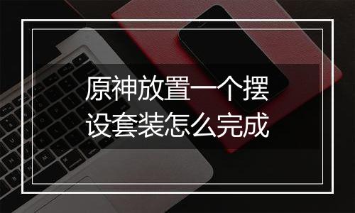 原神放置一个摆设套装怎么完成