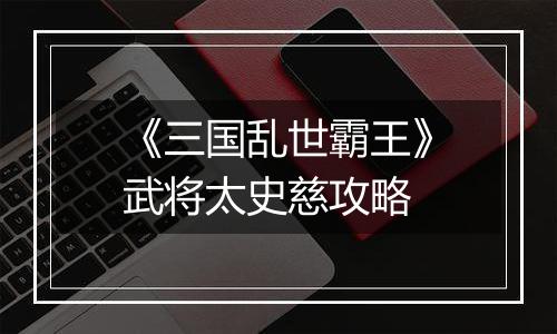 《三国乱世霸王》武将太史慈攻略
