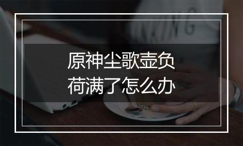 原神尘歌壶负荷满了怎么办