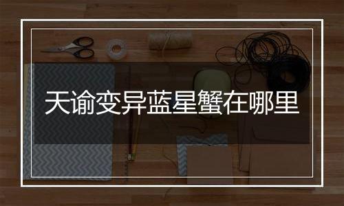 天谕变异蓝星蟹在哪里