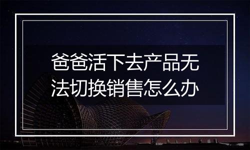 爸爸活下去产品无法切换销售怎么办