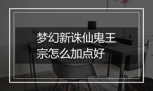 梦幻新诛仙鬼王宗怎么加点好